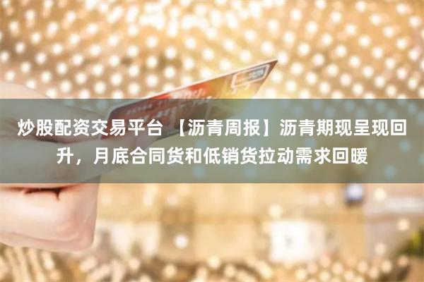 炒股配资交易平台 【沥青周报】沥青期现呈现回升，月底合同货和低销货拉动需求回暖