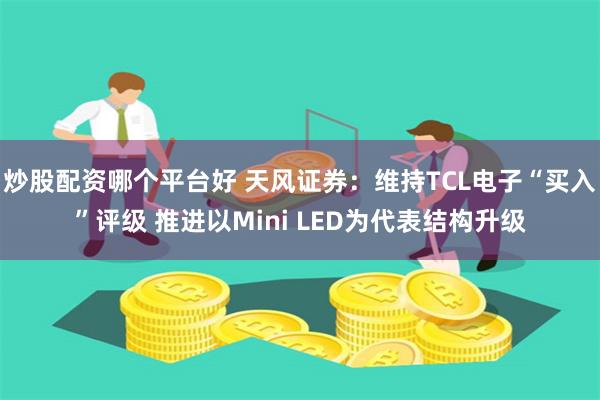 炒股配资哪个平台好 天风证券：维持TCL电子“买入”评级 推进以Mini LED为代表结构升级