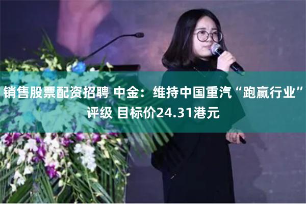 销售股票配资招聘 中金：维持中国重汽“跑赢行业”评级 目标价24.31港元