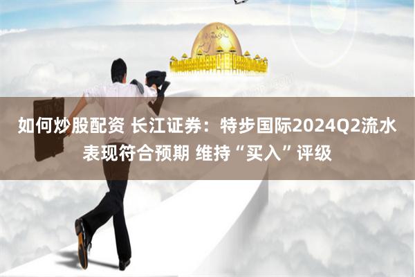 如何炒股配资 长江证券：特步国际2024Q2流水表现符合预期 维持“买入”评级