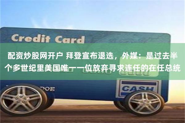 配资炒股网开户 拜登宣布退选，外媒：是过去半个多世纪里美国唯一一位放弃寻求连任的在任总统