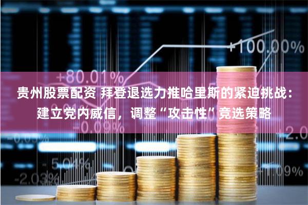 贵州股票配资 拜登退选力推哈里斯的紧迫挑战：建立党内威信，调整“攻击性”竞选策略