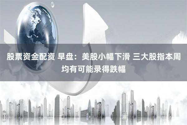 股票资金配资 早盘：美股小幅下滑 三大股指本周均有可能录得跌幅