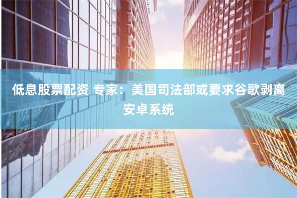 低息股票配资 专家：美国司法部或要求谷歌剥离安卓系统