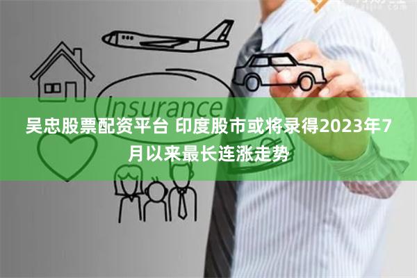 吴忠股票配资平台 印度股市或将录得2023年7月以来最长连涨走势