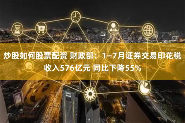 炒股如何股票配资 财政部：1—7月证券交易印花税收入576亿元 同比下降55%