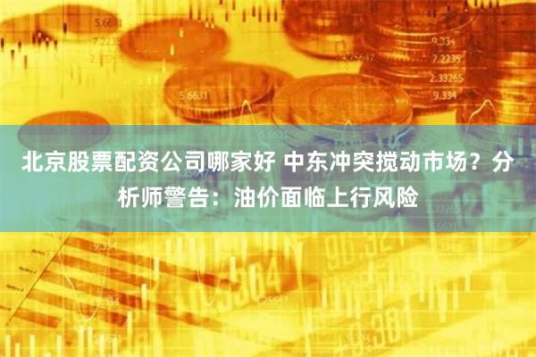 北京股票配资公司哪家好 中东冲突搅动市场？分析师警告：油价面临上行风险