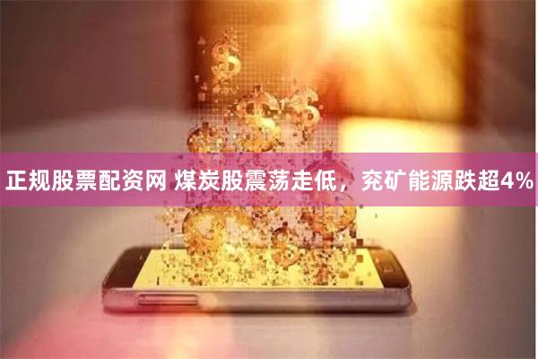 正规股票配资网 煤炭股震荡走低，兖矿能源跌超4%