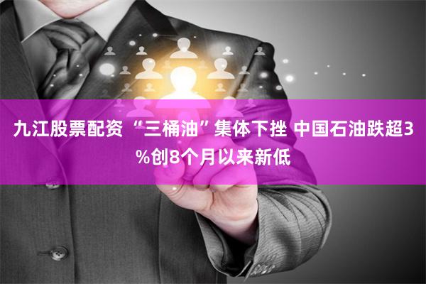 九江股票配资 “三桶油”集体下挫 中国石油跌超3%创8个月以来新低
