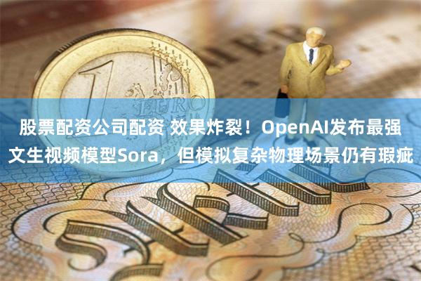 股票配资公司配资 效果炸裂！OpenAI发布最强文生视频模型Sora，但模拟复杂物理场景仍有瑕疵