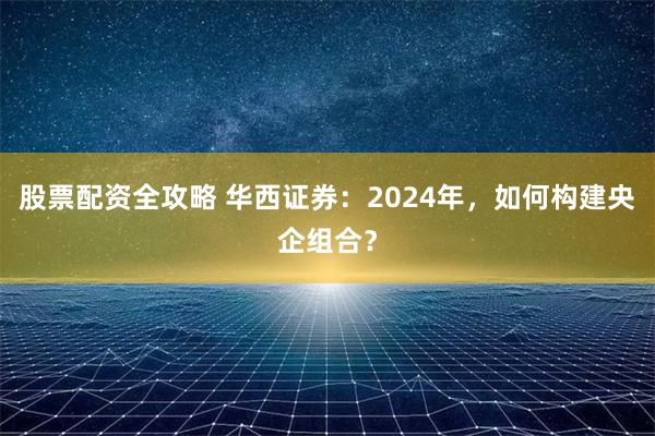 股票配资全攻略 华西证券：2024年，如何构建央企组合？