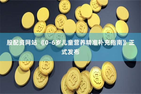 股配资网站 《0-6岁儿童营养精准补充指南》正式发布