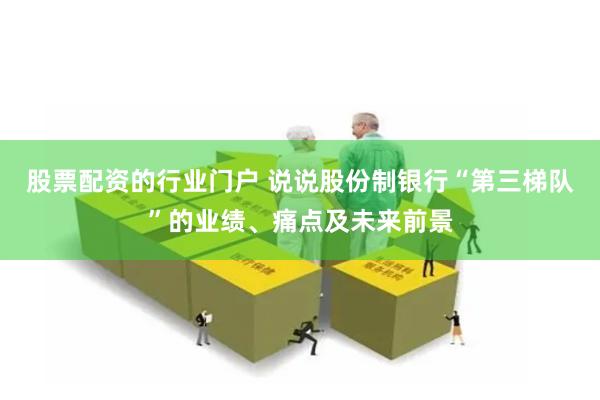 股票配资的行业门户 说说股份制银行“第三梯队”的业绩、痛点及未来前景