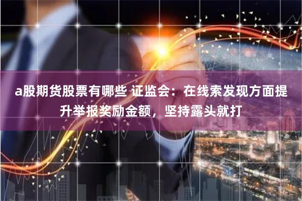 a股期货股票有哪些 证监会：在线索发现方面提升举报奖励金额，坚持露头就打