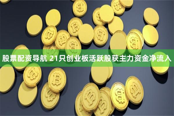 股票配资导航 21只创业板活跃股获主力资金净流入