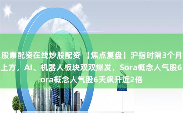 股票配资在线炒股配资 【焦点复盘】沪指时隔3个月重返3000点上方，AI、机器人板块双双爆发，Sora概念人气股6天飙升近2倍