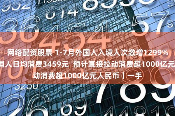 网络配资股票 1-7月外国人入境人次激增1299%  来华旅游外国人日均消费3459元  预计直接拉动消费超1000亿元人民币丨一手