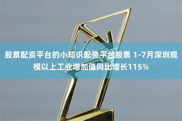 股票配资平台的小知识配资平台股票 1-7月深圳规模以上工业增加值同比增长115%