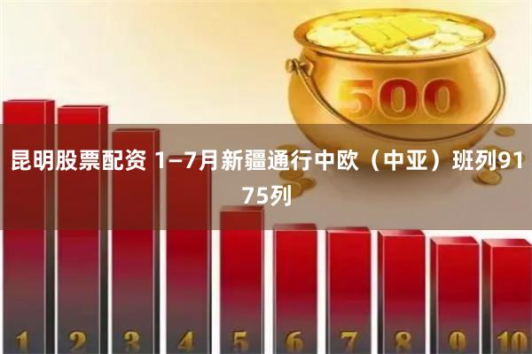 昆明股票配资 1—7月新疆通行中欧（中亚）班列9175列
