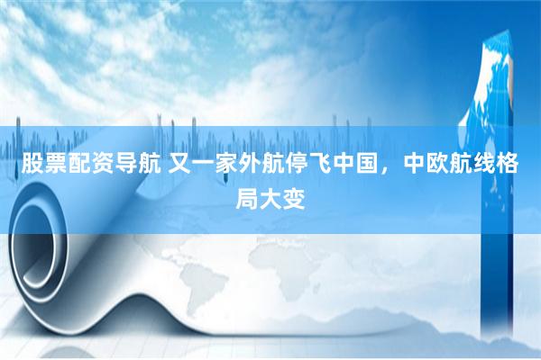 股票配资导航 又一家外航停飞中国，中欧航线格局大变