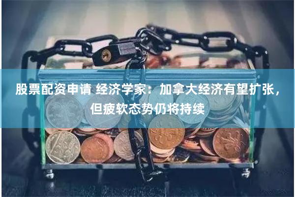 股票配资申请 经济学家：加拿大经济有望扩张，但疲软态势仍将持续
