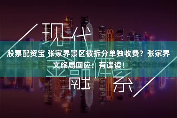 股票配资宝 张家界景区被拆分单独收费？张家界文旅局回应：有误读！