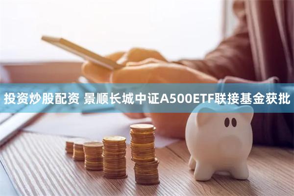 投资炒股配资 景顺长城中证A500ETF联接基金获批