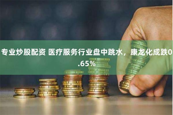 专业炒股配资 医疗服务行业盘中跳水，康龙化成跌0.65%