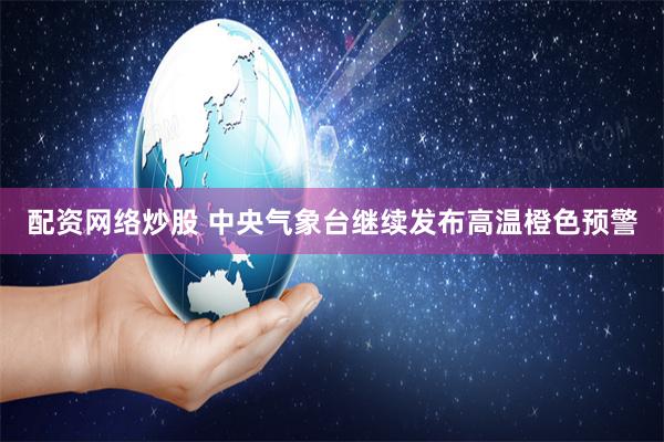 配资网络炒股 中央气象台继续发布高温橙色预警