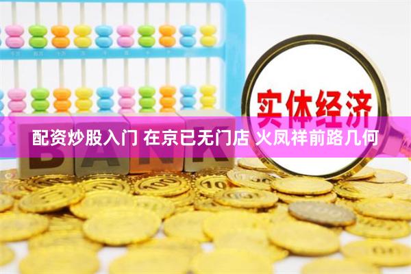 配资炒股入门 在京已无门店 火凤祥前路几何