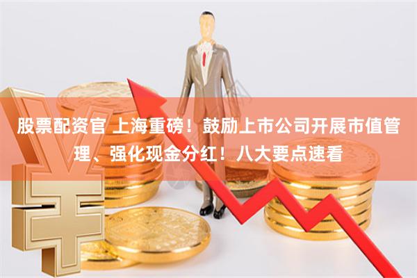 股票配资官 上海重磅！鼓励上市公司开展市值管理、强化现金分红！八大要点速看