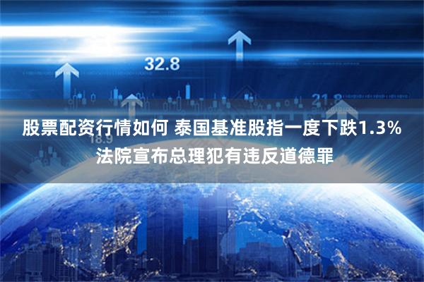股票配资行情如何 泰国基准股指一度下跌1.3% 法院宣布总理犯有违反道德罪