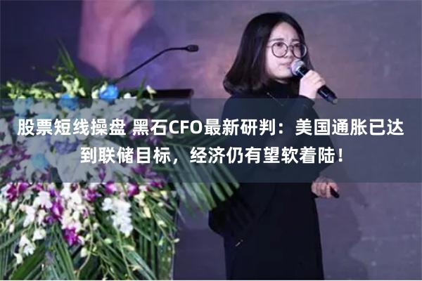 股票短线操盘 黑石CFO最新研判：美国通胀已达到联储目标，经济仍有望软着陆！