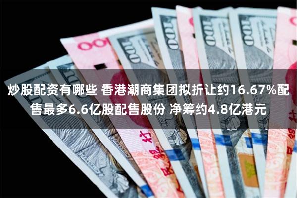 炒股配资有哪些 香港潮商集团拟折让约16.67%配售最多6.6亿股配售股份 净筹约4.8亿港元
