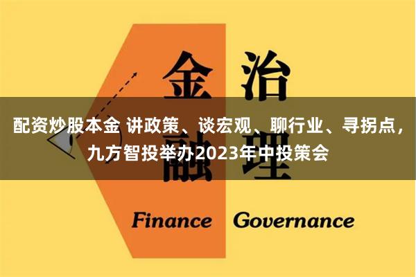 配资炒股本金 讲政策、谈宏观、聊行业、寻拐点，九方智投举办2023年中投策会
