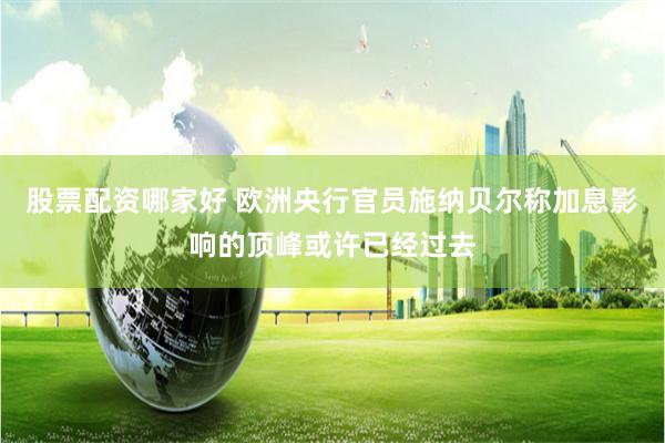 股票配资哪家好 欧洲央行官员施纳贝尔称加息影响的顶峰或许已经过去