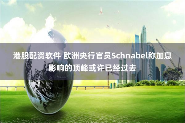 港股配资软件 欧洲央行官员Schnabel称加息影响的顶峰或许已经过去