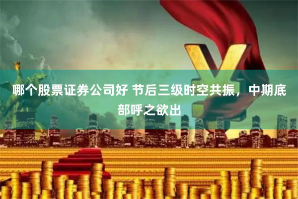 哪个股票证券公司好 节后三级时空共振，中期底部呼之欲出