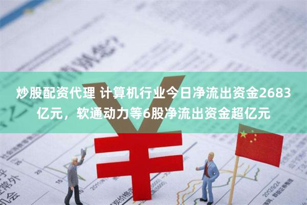 炒股配资代理 计算机行业今日净流出资金2683亿元，软通动力等6股净流出资金超亿元