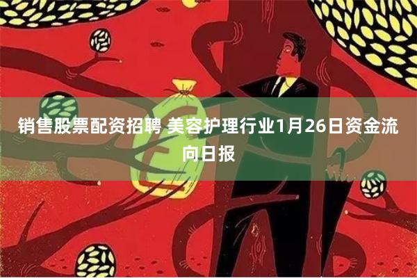 销售股票配资招聘 美容护理行业1月26日资金流向日报