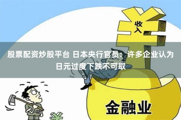 股票配资炒股平台 日本央行官员：许多企业认为日元过度下跌不可取