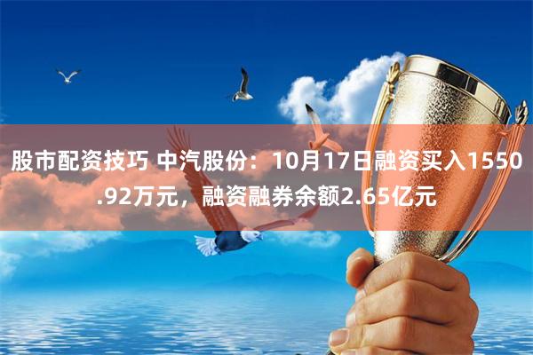 股市配资技巧 中汽股份：10月17日融资买入1550.92万元，融资融券余额2.65亿元