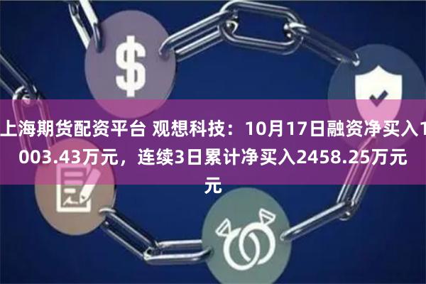 上海期货配资平台 观想科技：10月17日融资净买入1003.43万元，连续3日累计净买入2458.25万元