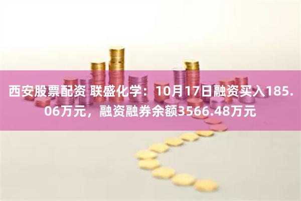 西安股票配资 联盛化学：10月17日融资买入185.06万元，融资融券余额3566.48万元