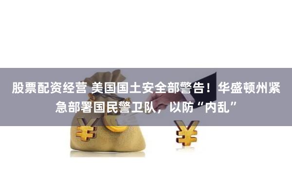 股票配资经营 美国国土安全部警告！华盛顿州紧急部署国民警卫队，以防“内乱”