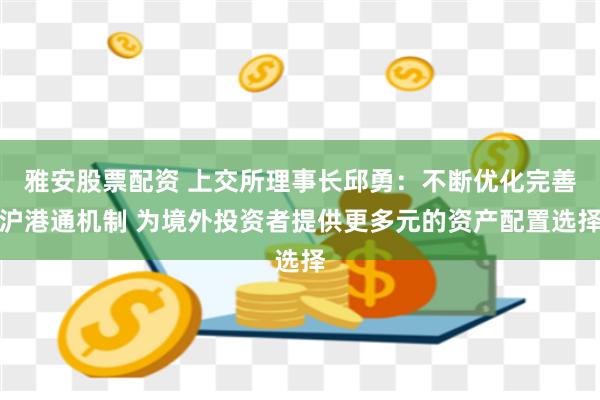 雅安股票配资 上交所理事长邱勇：不断优化完善沪港通机制 为境外投资者提供更多元的资产配置选择
