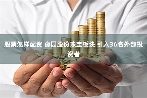 股票怎样配资 豫园股份珠宝板块 引入36名外部投资者