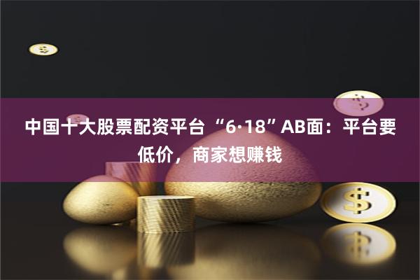 中国十大股票配资平台 “6·18”AB面：平台要低价，商家想赚钱