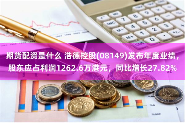 期货配资是什么 浩德控股(08149)发布年度业绩，股东应占利润1262.6万港元，同比增长27.82%