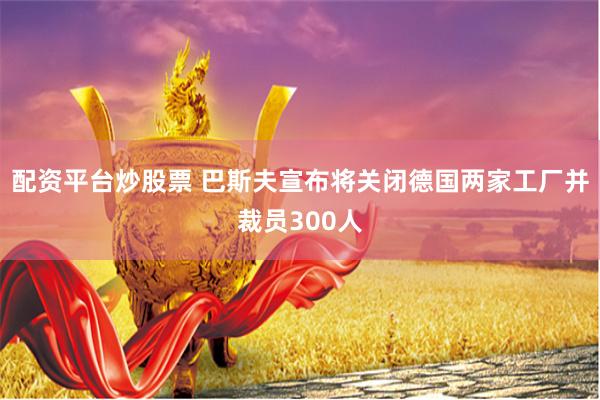 配资平台炒股票 巴斯夫宣布将关闭德国两家工厂并裁员300人